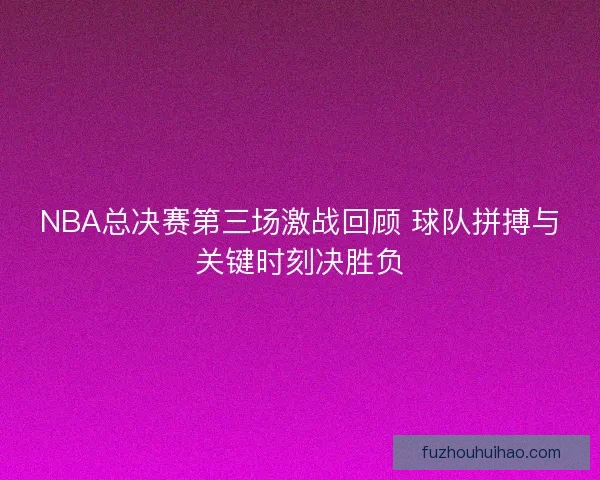 NBA总决赛第三场激战回顾 球队拼搏与关键时刻决胜负