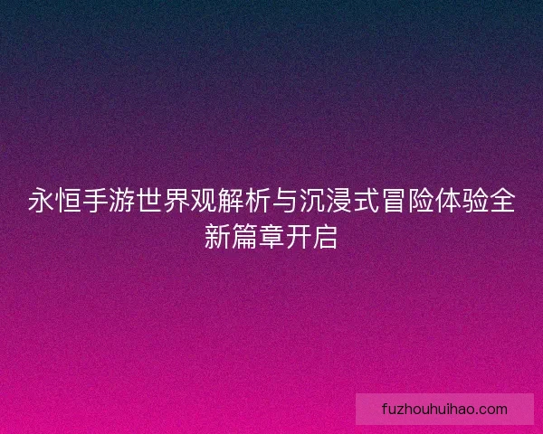 永恒手游世界观解析与沉浸式冒险体验全新篇章开启