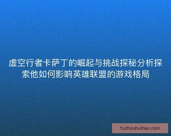 虚空行者卡萨丁的崛起与挑战探秘分析探索他如何影响英雄联盟的游戏格局