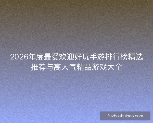 2026年度最受欢迎好玩手游排行榜精选推荐与高人气精品游戏大全