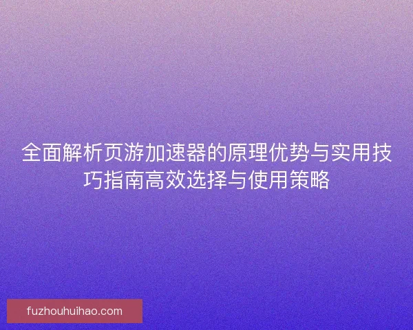 全面解析页游加速器的原理优势与实用技巧指南高效选择与使用策略