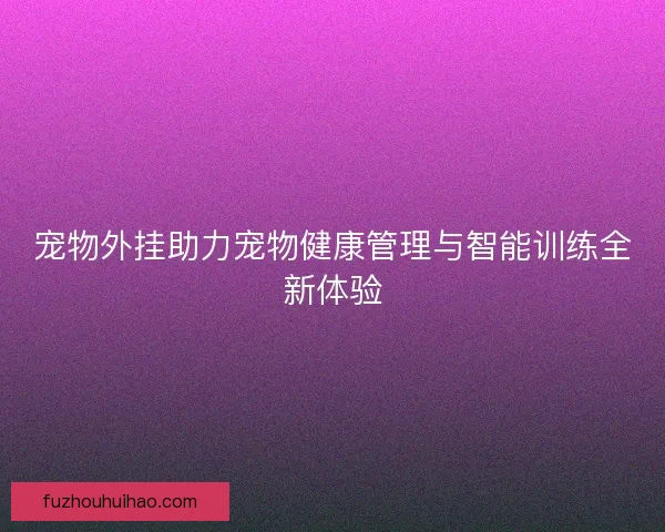 宠物外挂助力宠物健康管理与智能训练全新体验