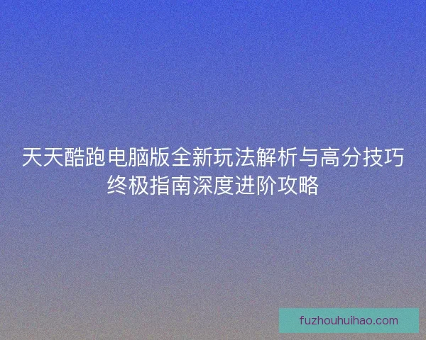 天天酷跑电脑版全新玩法解析与高分技巧终极指南深度进阶攻略