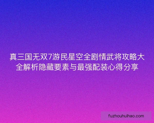 真三国无双7游民星空全剧情武将攻略大全解析隐藏要素与最强配装心得分享