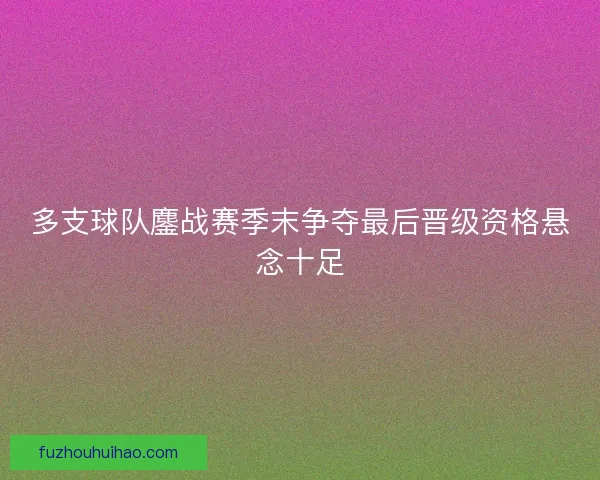 多支球队鏖战赛季末争夺最后晋级资格悬念十足