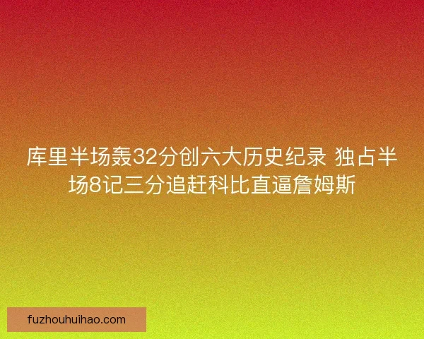 库里半场轰32分创六大历史纪录 独占半场8记三分追赶科比直逼詹姆斯