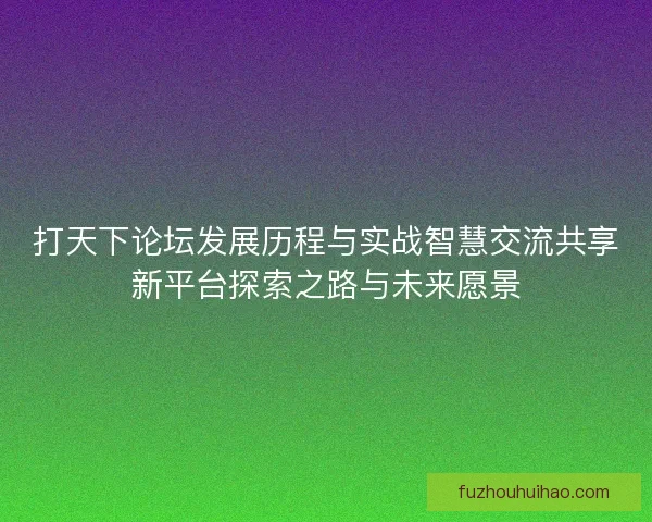 打天下论坛发展历程与实战智慧交流共享新平台探索之路与未来愿景 打天下论坛发展历程与实战智慧交流共享新平台探索之路与未来愿景