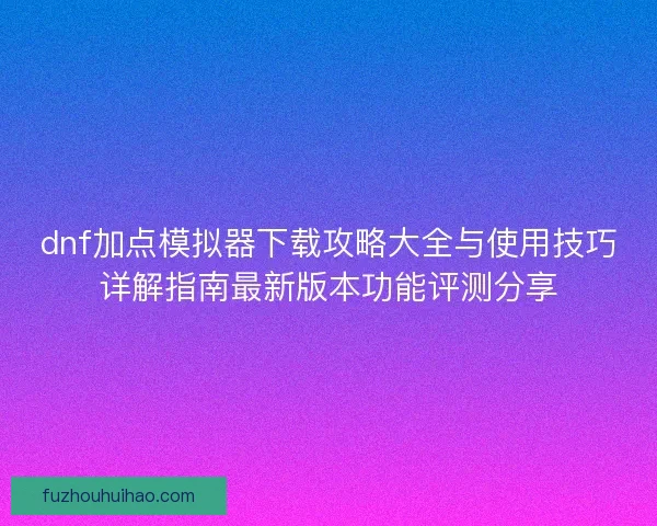 dnf加点模拟器下载攻略大全与使用技巧详解指南最新版本功能评测分享