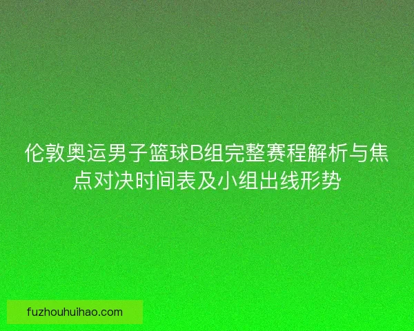 伦敦奥运男子篮球B组完整赛程解析与焦点对决时间表及小组出线形势 伦敦奥运男子篮球B组完整赛程解析与焦点对决时间表及小组出线形势