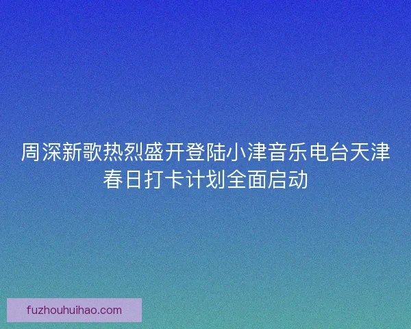 周深新歌热烈盛开登陆小津音乐电台天津春日打卡计划全面启动 周深新歌热烈盛开登陆小津音乐电台天津春日打卡计划全面启动