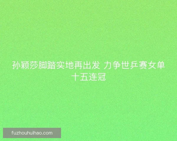 孙颖莎脚踏实地再出发 力争世乒赛女单十五连冠 孙颖莎脚踏实地再出发 力争世乒赛女单十五连冠