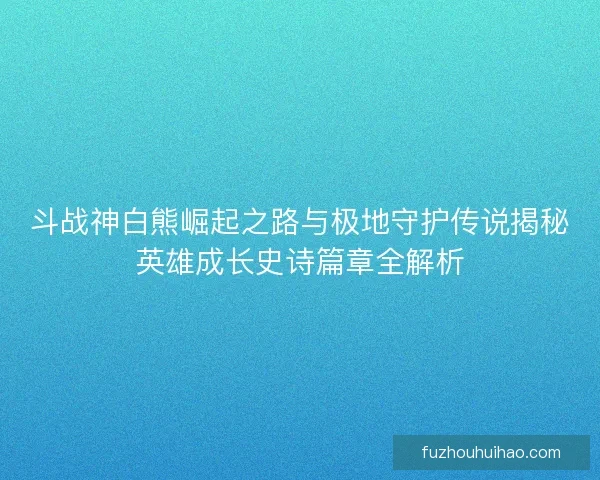 斗战神白熊崛起之路与极地守护传说揭秘英雄成长史诗篇章全解析 斗战神白熊崛起之路与极地守护传说揭秘英雄成长史诗篇章全解析