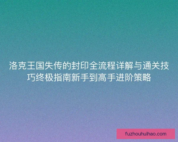 洛克王国失传的封印全流程详解与通关技巧终极指南新手到高手进阶策略 洛克王国失传的封印全流程详解与通关技巧终极指南新手到高手进阶策略