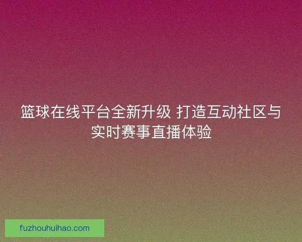 篮球在线平台全新升级 打造互动社区与实时赛事直播体验 篮球在线平台全新升级 打造互动社区与实时赛事直播体验