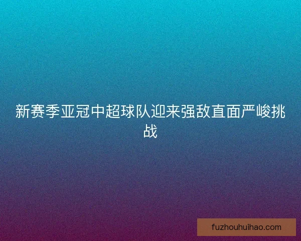 新赛季亚冠中超球队迎来强敌直面严峻挑战 新赛季亚冠中超球队迎来强敌直面严峻挑战