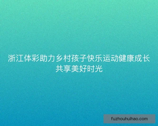 浙江体彩助力乡村孩子快乐运动健康成长共享美好时光 浙江体彩助力乡村孩子快乐运动健康成长共享美好时光