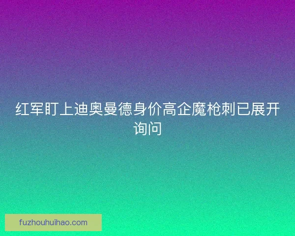 红军盯上迪奥曼德身价高企魔枪刺已展开询问 红军盯上迪奥曼德身价高企魔枪刺已展开询问