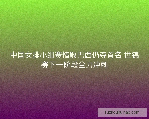中国女排小组赛惜败巴西仍夺首名 世锦赛下一阶段全力冲刺 中国女排小组赛惜败巴西仍夺首名 世锦赛下一阶段全力冲刺