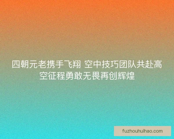 四朝元老携手飞翔 空中技巧团队共赴高空征程勇敢无畏再创辉煌 四朝元老携手飞翔 空中技巧团队共赴高空征程勇敢无畏再创辉煌