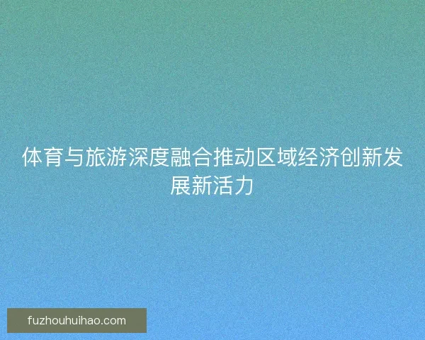 体育与旅游深度融合推动区域经济创新发展新活力 体育与旅游深度融合推动区域经济创新发展新活力