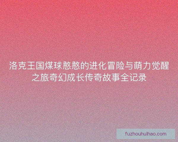 洛克王国煤球憨憨的进化冒险与萌力觉醒之旅奇幻成长传奇故事全记录 洛克王国煤球憨憨的进化冒险与萌力觉醒之旅奇幻成长传奇故事全记录