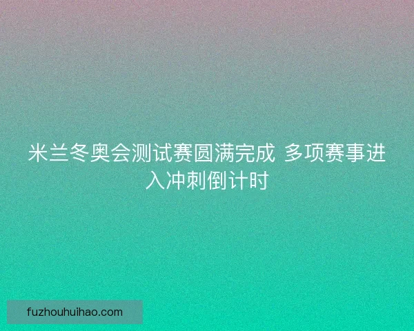 米兰冬奥会测试赛圆满完成 多项赛事进入冲刺倒计时 米兰冬奥会测试赛圆满完成 多项赛事进入冲刺倒计时