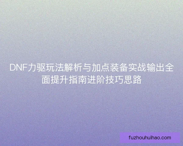 DNF力驱玩法解析与加点装备实战输出全面提升指南进阶技巧思路 DNF力驱玩法解析与加点装备实战输出全面提升指南进阶技巧思路