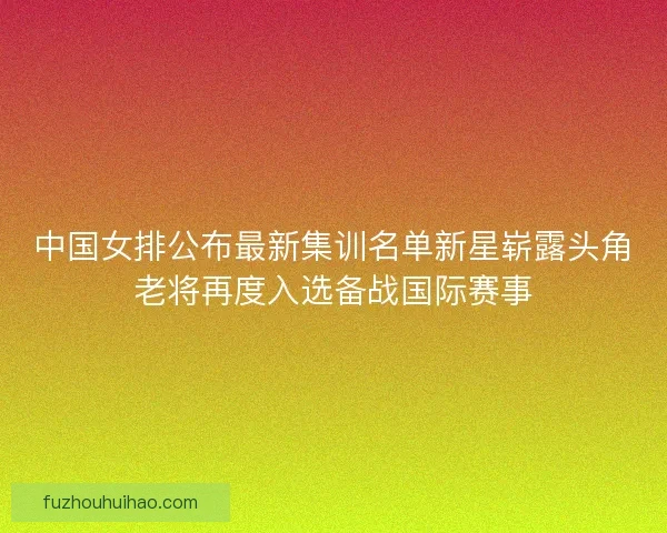 中国女排公布最新集训名单新星崭露头角老将再度入选备战国际赛事 中国女排公布最新集训名单新星崭露头角老将再度入选备战国际赛事