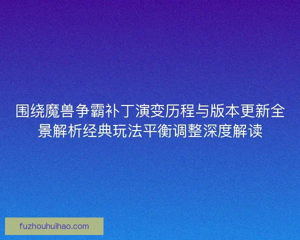 围绕魔兽争霸补丁演变历程与版本更新全景解析经典玩法平衡调整深度解读