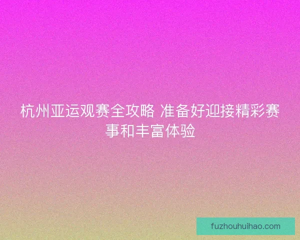 杭州亚运观赛全攻略 准备好迎接精彩赛事和丰富体验 杭州亚运观赛全攻略 准备好迎接精彩赛事和丰富体验