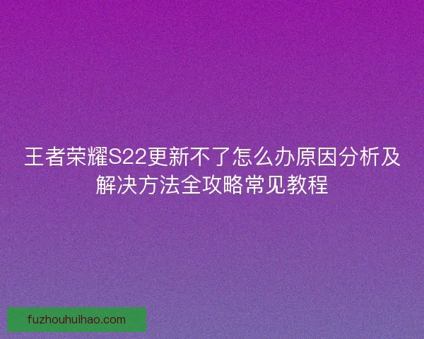 王者荣耀S22更新不了怎么办原因分析及解决方法全攻略常见教程 王者荣耀S22更新不了怎么办原因分析及解决方法全攻略常见教程
